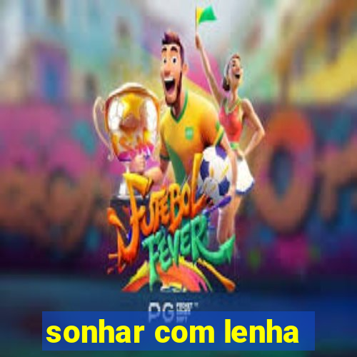 sonhar com lenha